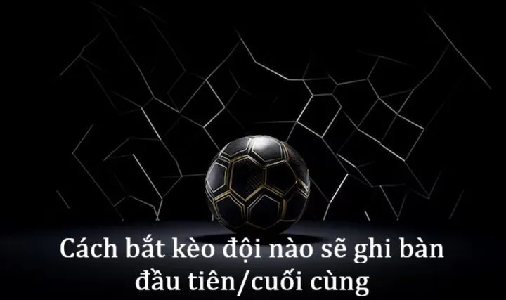 Cách bắt Kèo đội nào sẽ ghi bàn đầu tiên/ cuối cùng