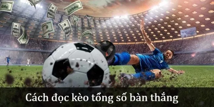 Cách đọc Kèo tổng số bàn thắng hiệu quả 